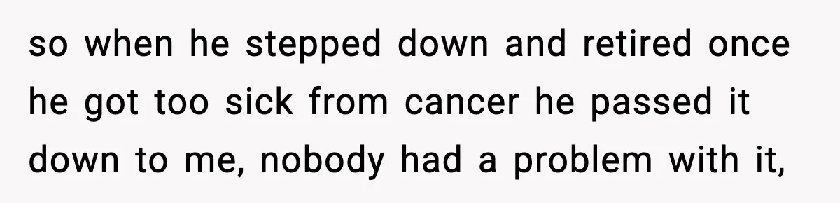 Ex-Wife’s Family Demands Car Shop Back After Divorce, He Says No so when he stepped down and retired once he got too sick from cancer he passed it down to me, nobody had a problem with it,