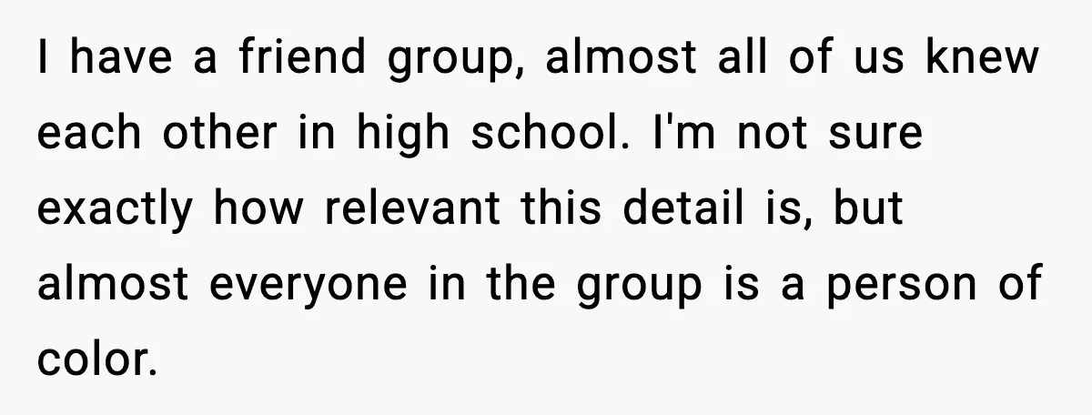 I have a friend group, almost all of us knew each other in high school. I'm not sure exactly how relevant this detail is, but almost everyone in the group...