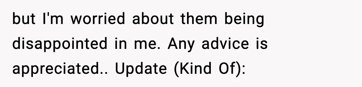 but I'm worried about them being disappointed in me. Any advice is appreciated.. Update (Kind Of):