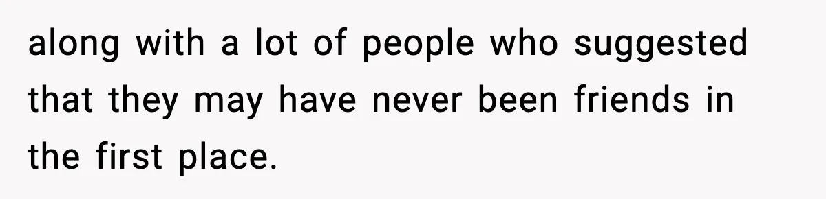along with a lot of people who suggested that they may have never been friends in the first place.
