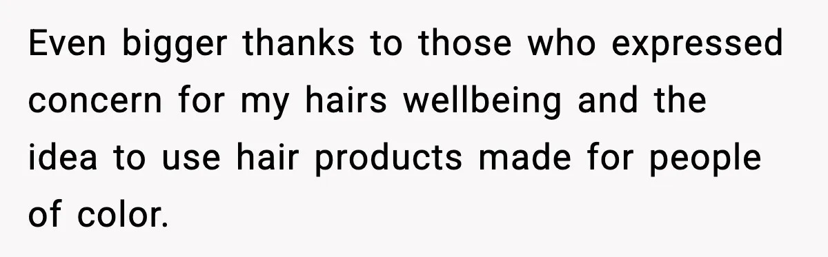 Even bigger thanks to those who expressed concern for my hairs wellbeing and the idea to use hair products made for people of color.