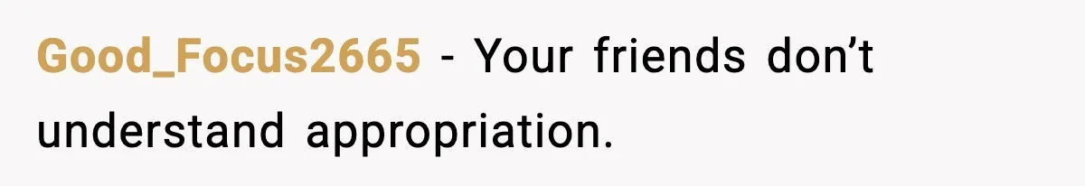 Good_Focus2665 - Your friends don’t understand appropriation.