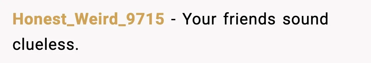 Honest_Weird_9715 - Your friends sound clueless.