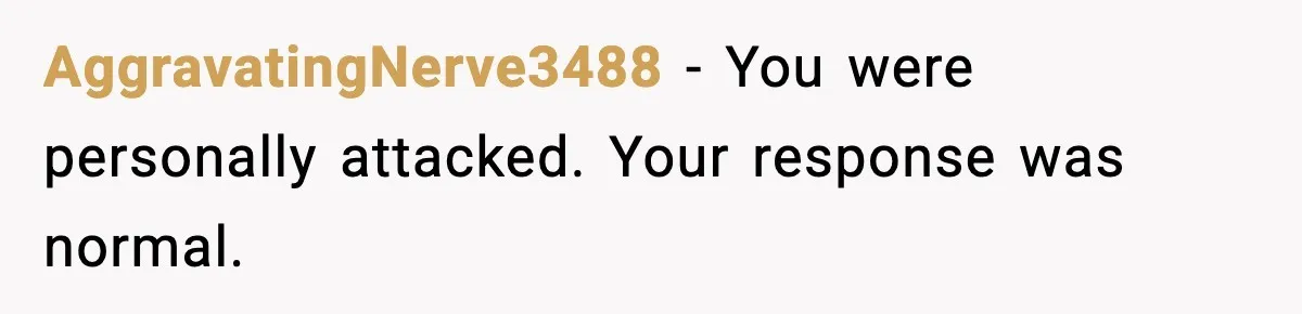 AggravatingNerve3488 - You were personally attacked. Your response was normal.