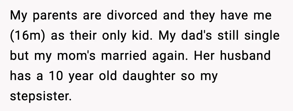 My parents are divorced and they have me (16m) as their only kid. My dad's still single but my mom's married again. Her husband has a 10 year old daughter...
