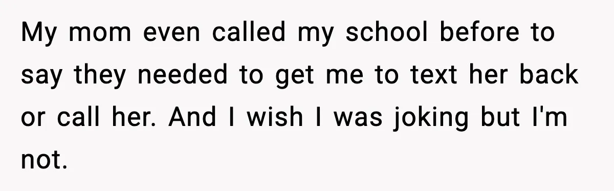 My mom even called my school before to say they needed to get me to text her back or call her. And I wish I was joking but I'm not.