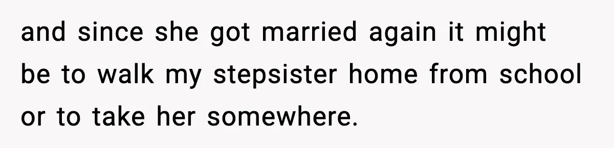 and since she got married again it might be to walk my stepsister home from school or to take her somewhere.