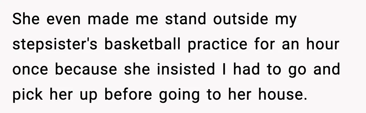 She even made me stand outside my stepsister's basketball practice for an hour once because she insisted I had to go and pick her up before going to her house.