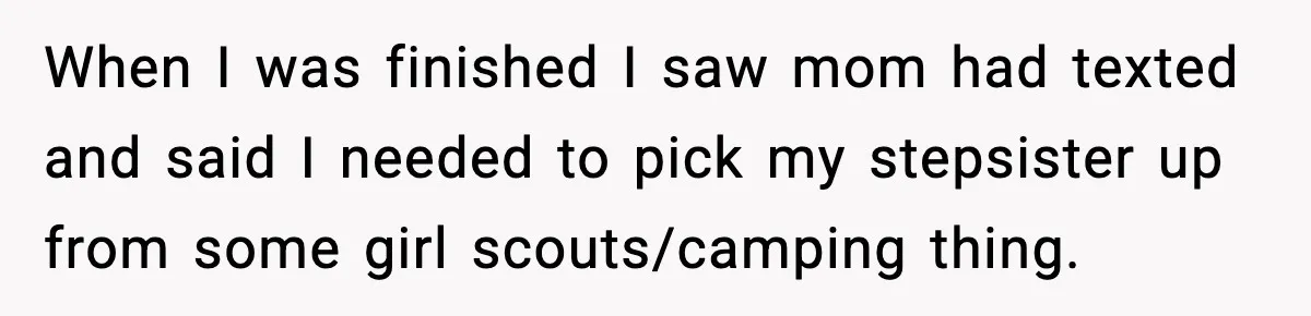 When I was finished I saw mom had texted and said I needed to pick my stepsister up from some girl scouts/camping thing.