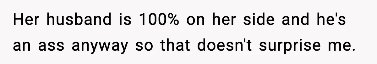 Her husband is 100% on her side and he's an ass anyway so that doesn't surprise me.