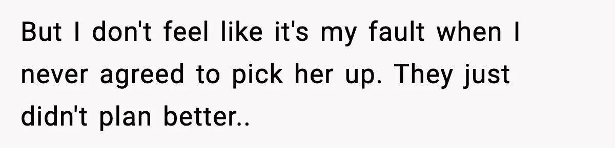 But I don't feel like it's my fault when I never agreed to pick her up. They just didn't plan better..