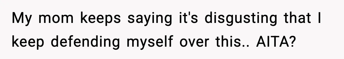 My mom keeps saying it's disgusting that I keep defending myself over this.. AITA?