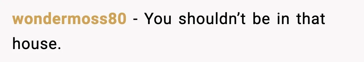 wondermoss80 - You shouldn’t be in that house.