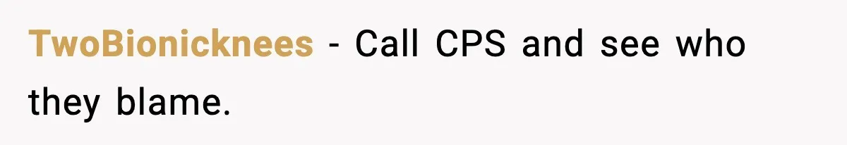 TwoBionicknees - Call CPS and see who they blame.