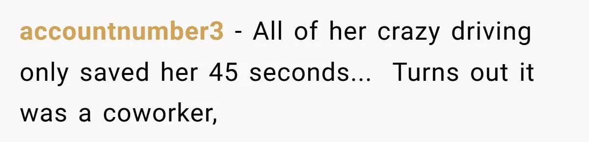 accountnumber3 − All of her crazy driving only saved her 45 seconds...  Turns out it was a coworker,