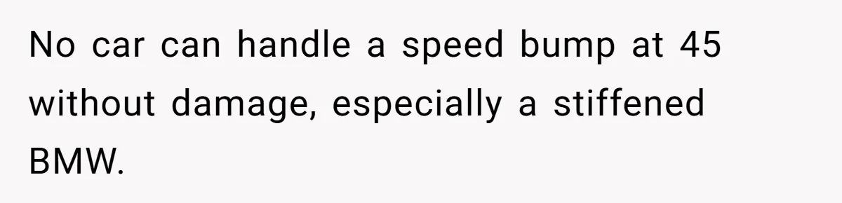 No car can handle a speed bump at 45 without damage, especially a stiffened BMW.