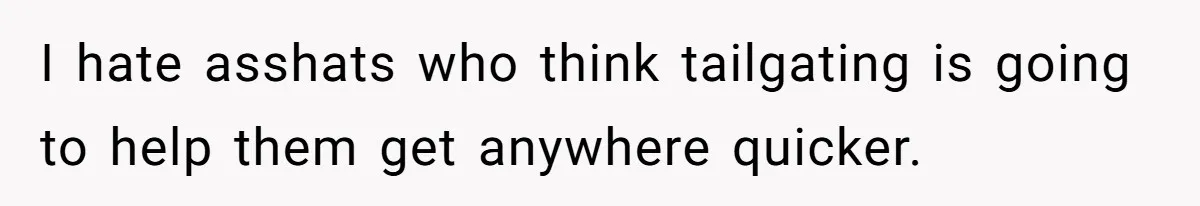 I hate asshats who think tailgating is going to help them get anywhere quicker.