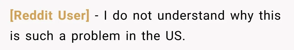 [Reddit User] − I do not understand why this is such a problem in the US.