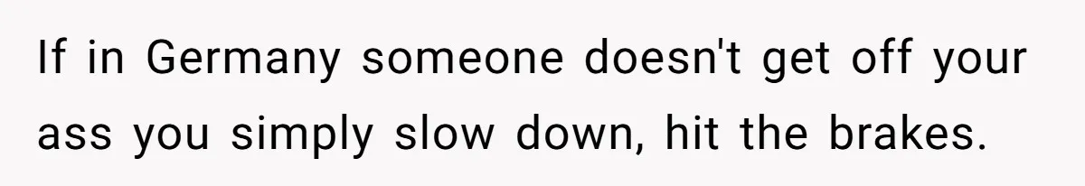 If in Germany someone doesn't get off your ass you simply slow down, hit the brakes.