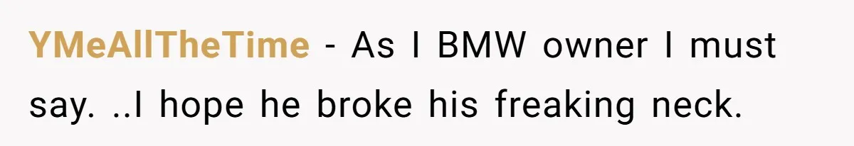 YMeAllTheTime − As I BMW owner I must say. ..I hope he broke his freaking neck.