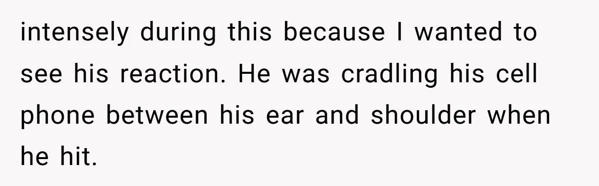 intensely during this because I wanted to see his reaction. He was cradling his cell phone between his ear and shoulder when he hit.