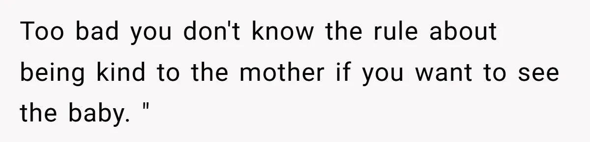 Too bad you don't know the rule about being kind to the mother if you want to see the baby. "