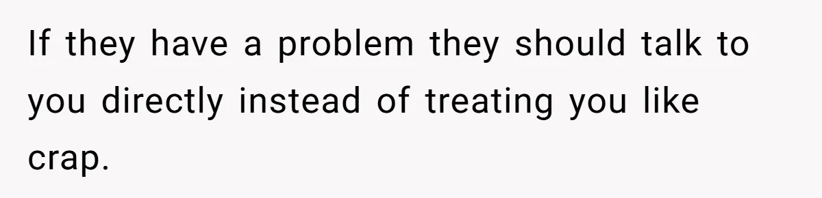 If they have a problem they should talk to you directly instead of treating you like crap.