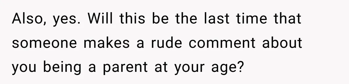 Also, yes. Will this be the last time that someone makes a rude comment about you being a parent at your age?