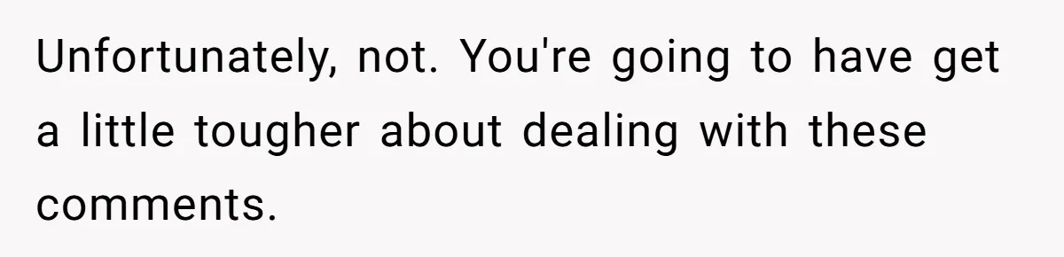 Unfortunately, not. You're going to have get a little tougher about dealing with these comments.