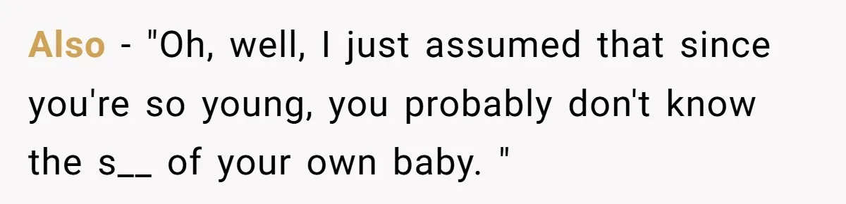 Also - "Oh, well, I just assumed that since you're so young, you probably don't know the s__ of your own baby. "