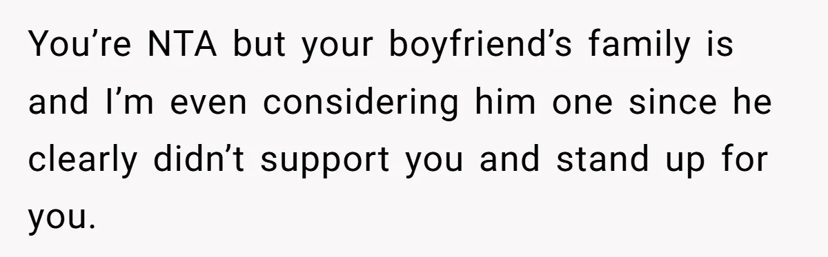 You’re NTA but your boyfriend’s family is and I’m even considering him one since he clearly didn’t support you and stand up for you.
