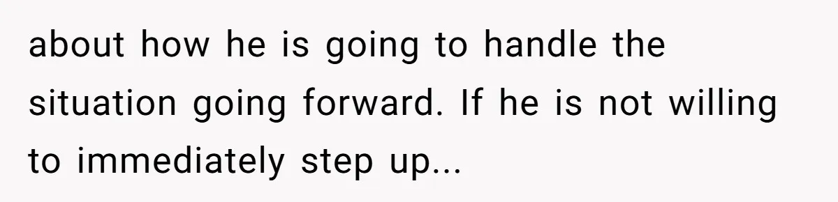 about how he is going to handle the situation going forward. If he is not willing to immediately step up...