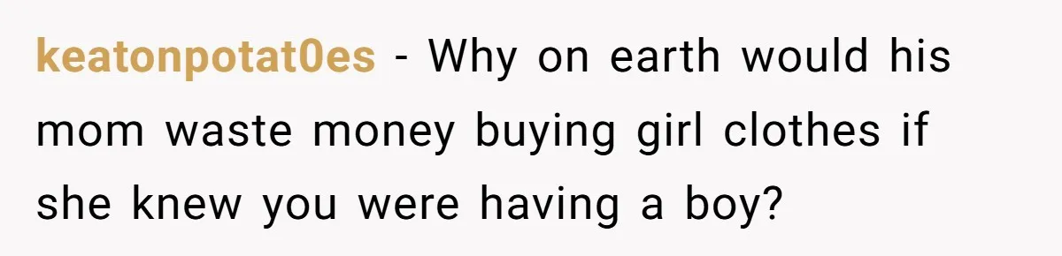 keatonpotat0es - Why on earth would his mom waste money buying girl clothes if she knew you were having a boy?