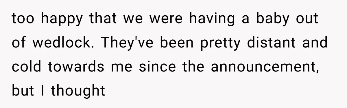too happy that we were having a baby out of wedlock. They've been pretty distant and cold towards me since the announcement, but I thought