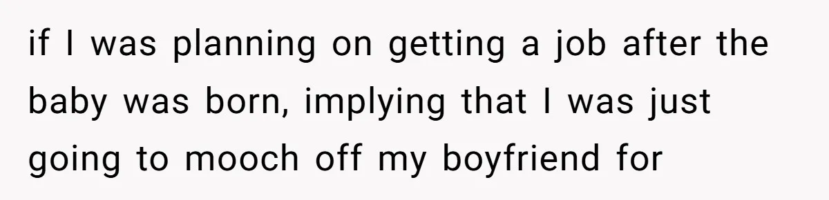 if I was planning on getting a job after the baby was born, implying that I was just going to mooch off my boyfriend for