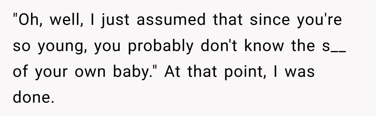 "Oh, well, I just assumed that since you're so young, you probably don't know the s__ of your own baby." At that point, I was done.