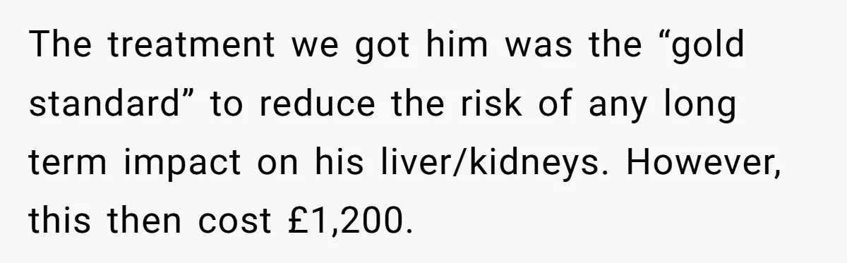 Dog Re-homing Dream Turns into a £1,200 Emergency Over a Handful of Grapes The treatment we got him was the “gold standard” to reduce the risk of any long term impact on his liver/kidneys. However, this then cost £1,200.