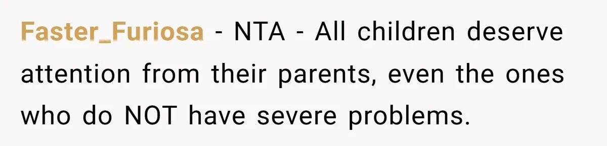 "Second Class Citizen" No More: Why One Woman Is Choosing Her Girlfriend Over Her Family for the Holidays Faster_Furiosa − NTA - All children deserve attention from their parents, even the ones who do NOT have severe problems.