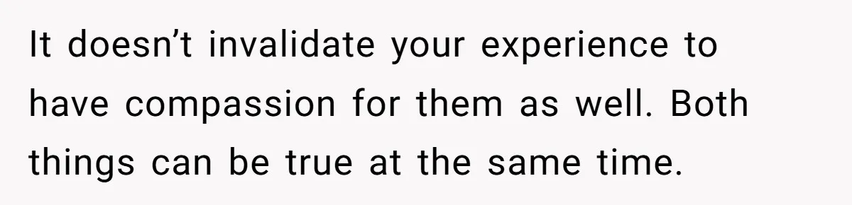 "Second Class Citizen" No More: Why One Woman Is Choosing Her Girlfriend Over Her Family for the Holidays It doesn’t invalidate your experience to have compassion for them as well. Both things can be true at the same time.