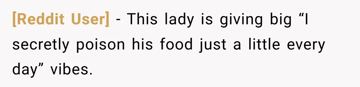 [Reddit User] − This lady is giving big “I secretly poison his food just a little every day” vibes.