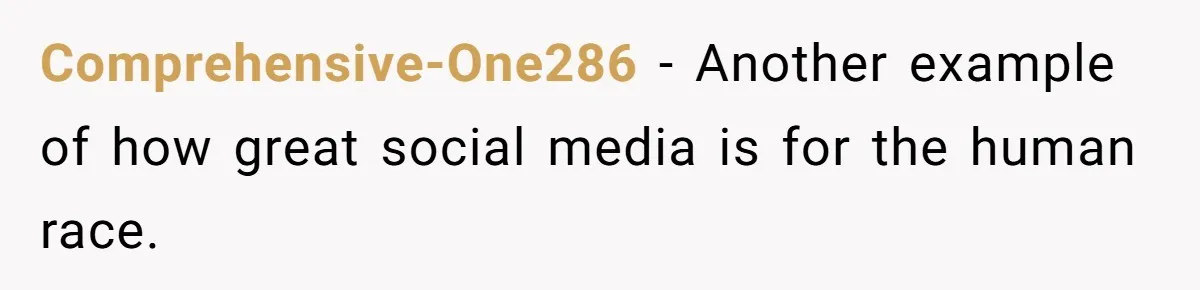 Comprehensive-One286 − Another example of how great social media is for the human race.