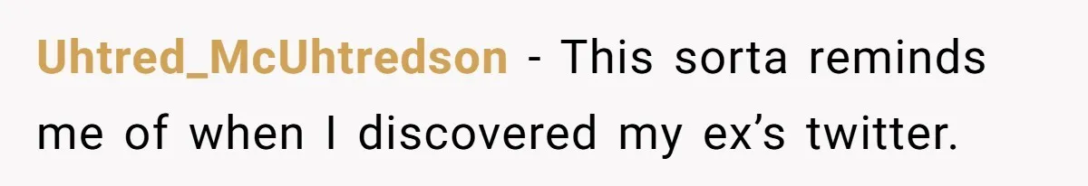 Uhtred_McUhtredson − This sorta reminds me of when I discovered my ex’s twitter.