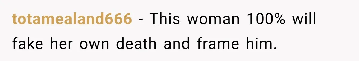 totamealand666 − This woman 100% will fake her own death and frame him.