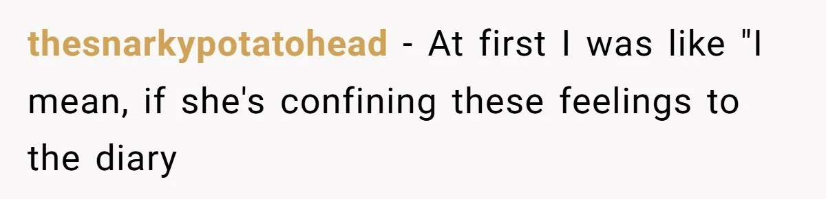thesnarkypotatohead − At first I was like "I mean, if she's confining these feelings to the diary