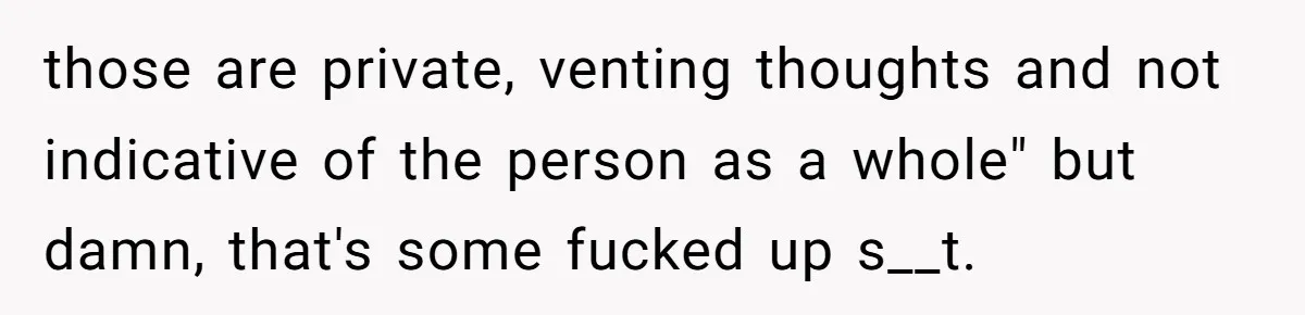 those are private, venting thoughts and not indicative of the person as a whole" but damn, that's some fucked up s__t.