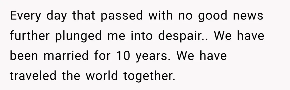 Every day that passed with no good news further plunged me into despair.. We have been married for 10 years. We have traveled the world together.