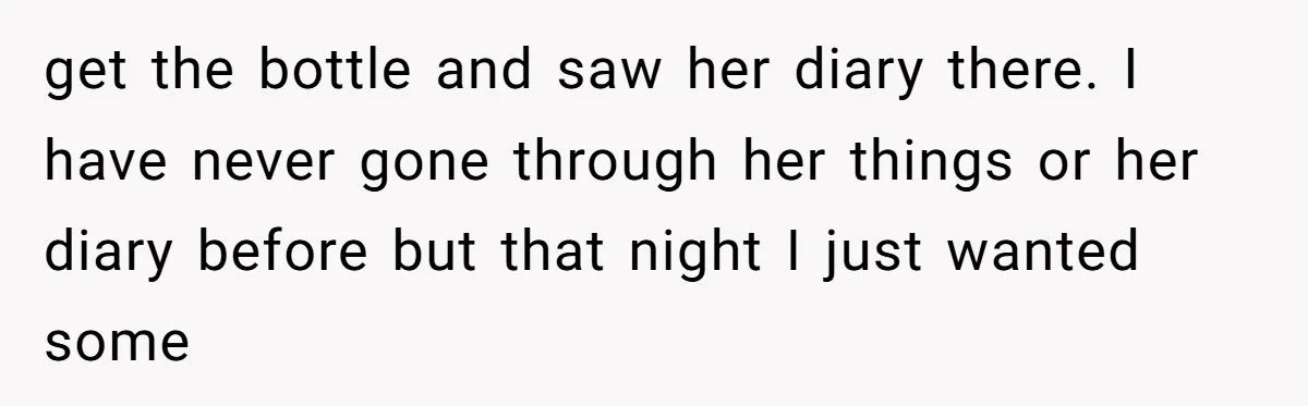 get the bottle and saw her diary there. I have never gone through her things or her diary before but that night I just wanted some