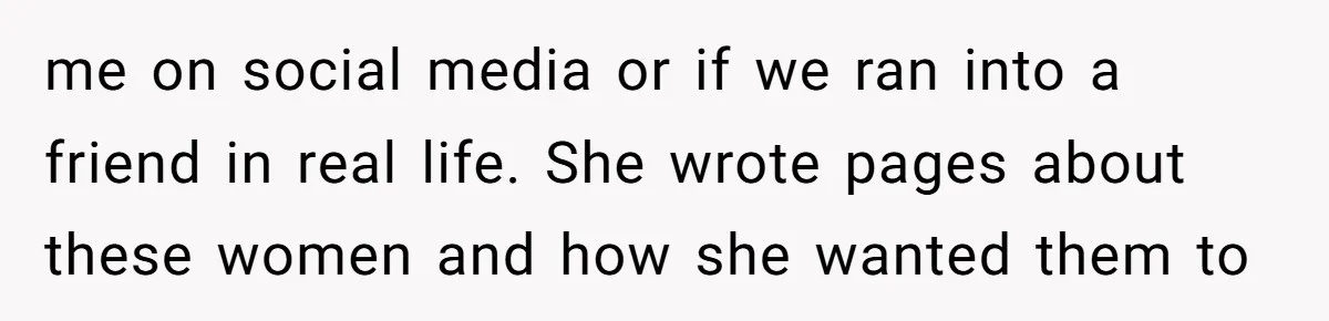 me on social media or if we ran into a friend in real life. She wrote pages about these women and how she wanted them to