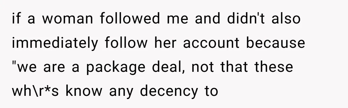 if a woman followed me and didn't also immediately follow her account because "we are a package deal, not that these wh\r*s know any decency to