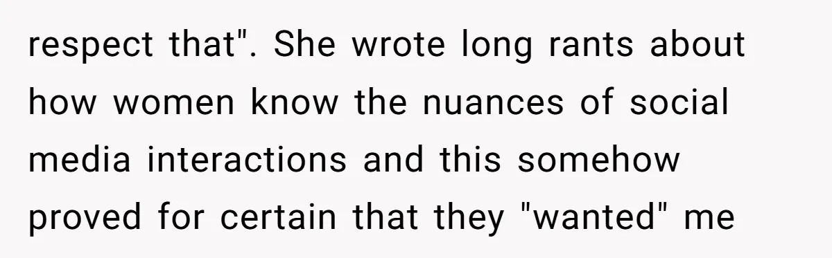respect that". She wrote long rants about how women know the nuances of social media interactions and this somehow proved for certain that they "wanted" me